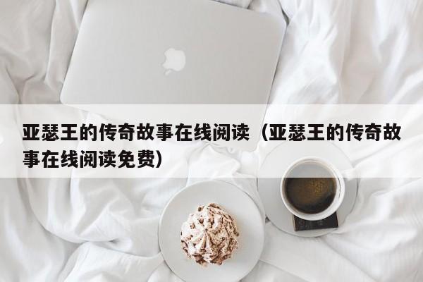 亚瑟王的传奇故事在线阅读（亚瑟王的传奇故事在线阅读免费）