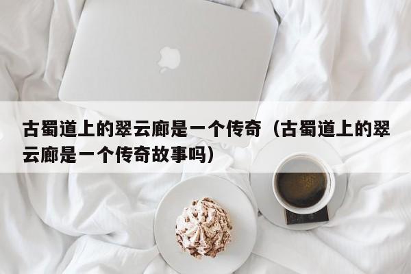 古蜀道上的翠云廊是一个传奇（古蜀道上的翠云廊是一个传奇故事吗）