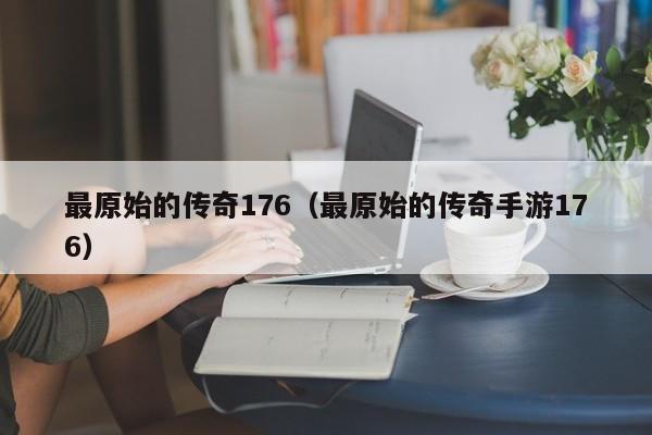 最原始的传奇176（最原始的传奇手游176）