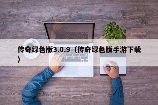 传奇绿色版3.0.9（传奇绿色版手游下载）