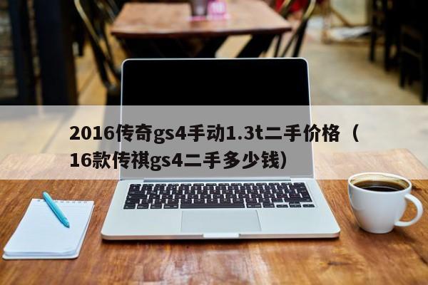 2016传奇gs4手动1.3t二手价格（16款传祺gs4二手多少钱）