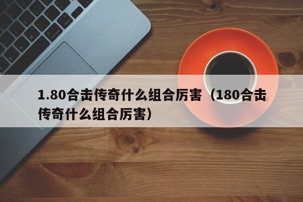 1.80合击传奇什么组合厉害（180合击传奇什么组合厉害）