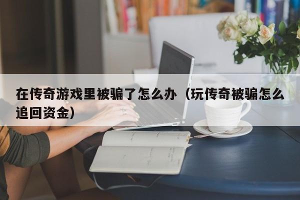 在传奇游戏里被骗了怎么办（玩传奇被骗怎么追回资金）