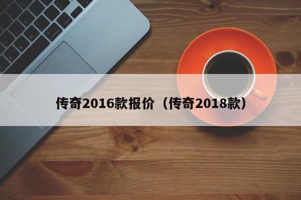 传奇2016款报价（传奇2018款）