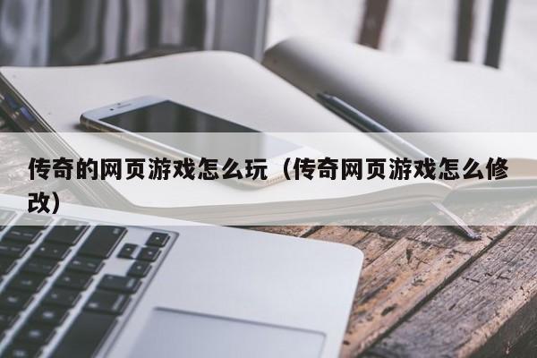 传奇的网页游戏怎么玩（传奇网页游戏怎么修改）