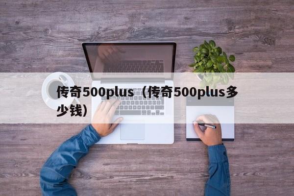 传奇500plus（传奇500plus多少钱）