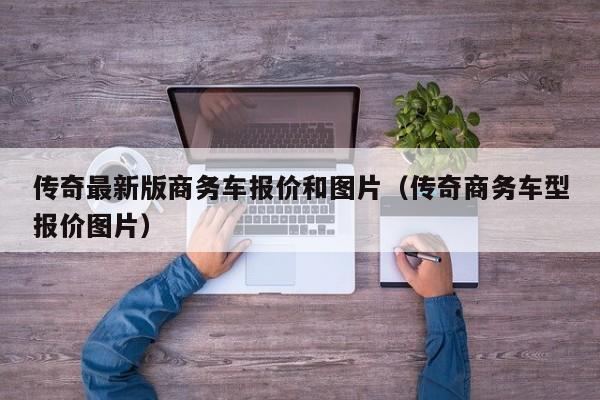 传奇最新版商务车报价和图片（传奇商务车型报价图片）