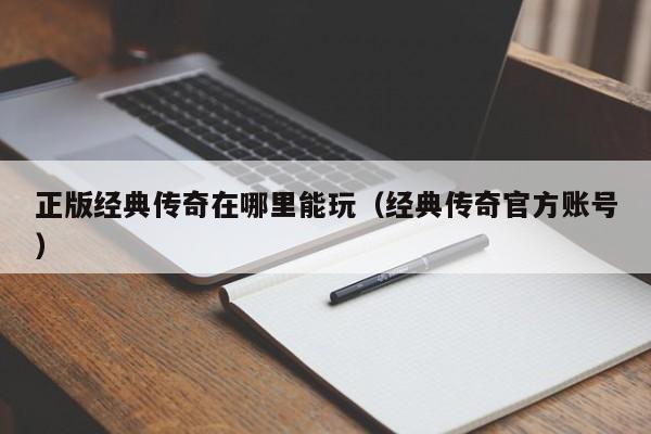 正版经典传奇在哪里能玩（经典传奇官方账号）