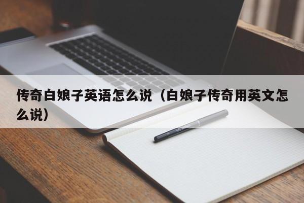 传奇白娘子英语怎么说（白娘子传奇用英文怎么说）