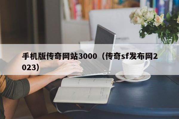 手机版传奇网站3000（传奇sf发布网2023）