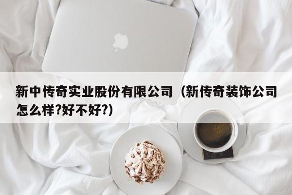 新中传奇实业股份有限公司（新传奇装饰公司怎么样?好不好?）