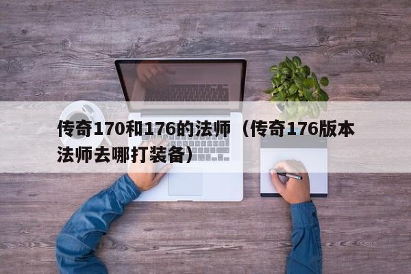 传奇170和176的法师（传奇176版本法师去哪打装备）