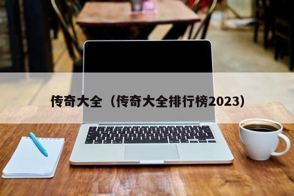 传奇大全（传奇大全排行榜2023）