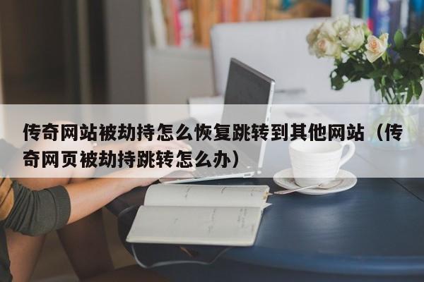 传奇网站被劫持怎么恢复跳转到其他网站（传奇网页被劫持跳转怎么办）