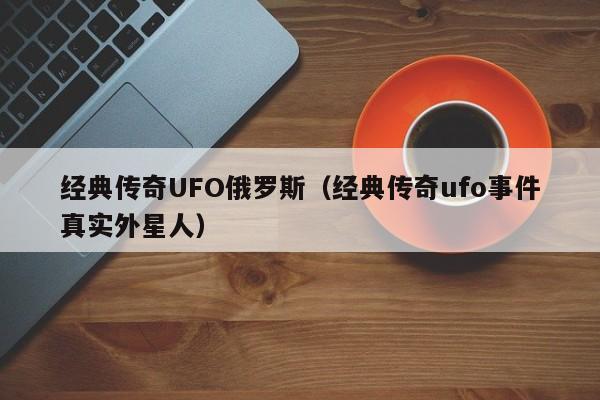 经典传奇UFO俄罗斯（经典传奇ufo事件真实外星人）