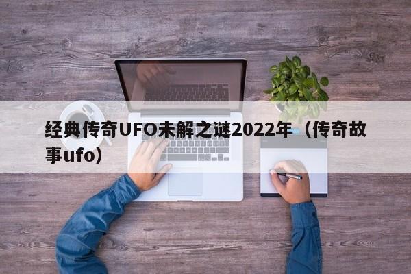 经典传奇UFO未解之谜2022年（传奇故事ufo）