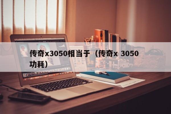 传奇x3050相当于（传奇x 3050 功耗）