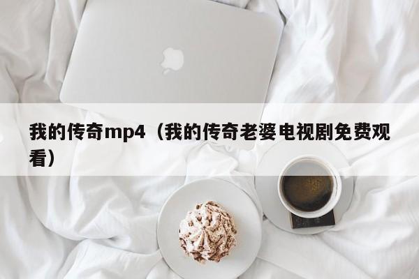 我的传奇mp4（我的传奇老婆电视剧免费观看）