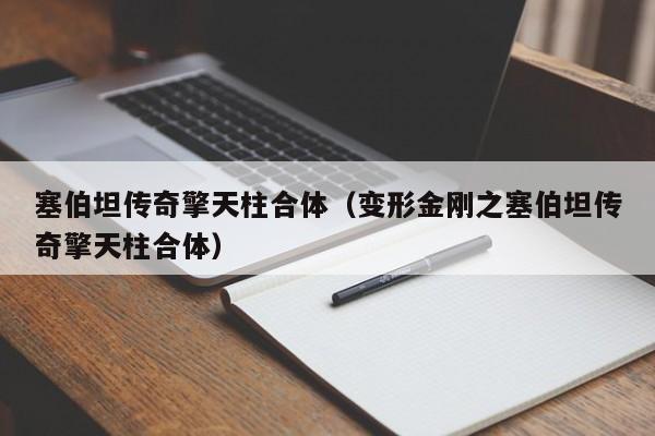 塞伯坦传奇擎天柱合体（变形金刚之塞伯坦传奇擎天柱合体）