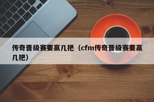 传奇晋级赛要赢几把（cfm传奇晋级赛要赢几把）