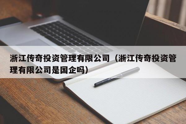 浙江传奇投资管理有限公司（浙江传奇投资管理有限公司是国企吗）