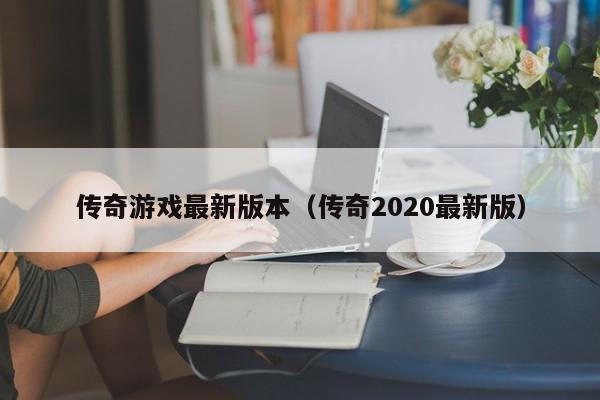 传奇游戏最新版本（传奇2020最新版）