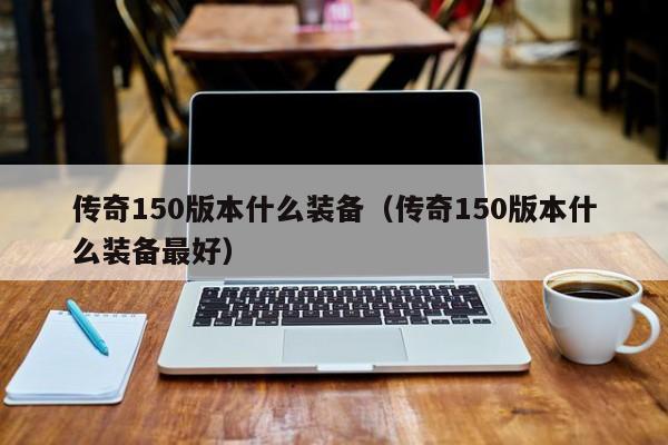 传奇150版本什么装备（传奇150版本什么装备最好）