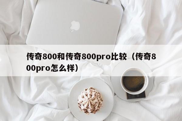 传奇800和传奇800pro比较（传奇800pro怎么样）