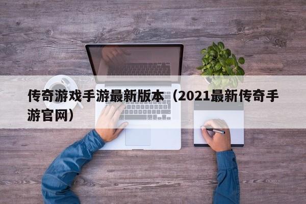 传奇游戏手游最新版本（2021最新传奇手游官网）