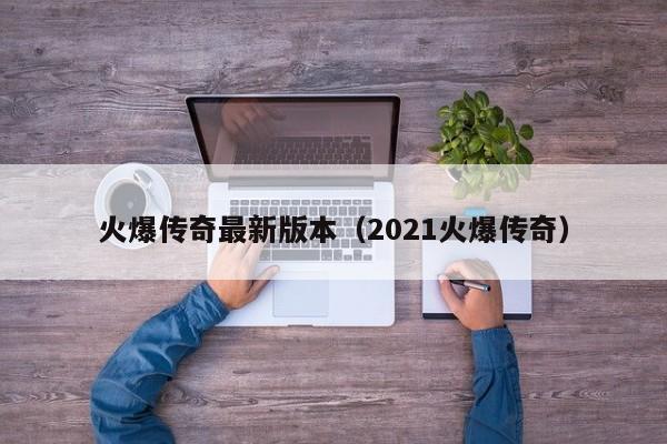 火爆传奇最新版本（2021火爆传奇）