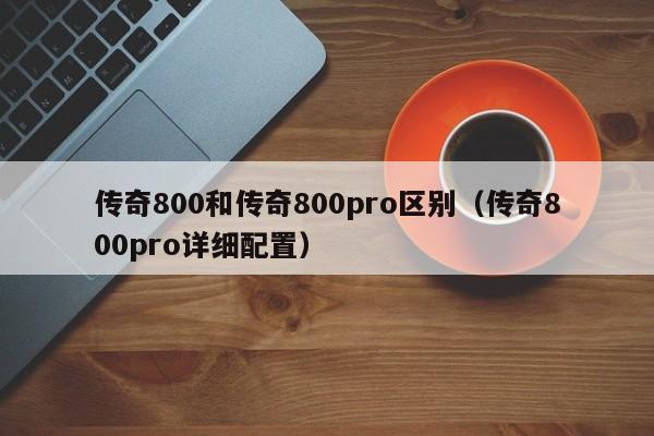 传奇800和传奇800pro区别（传奇800pro详细配置）