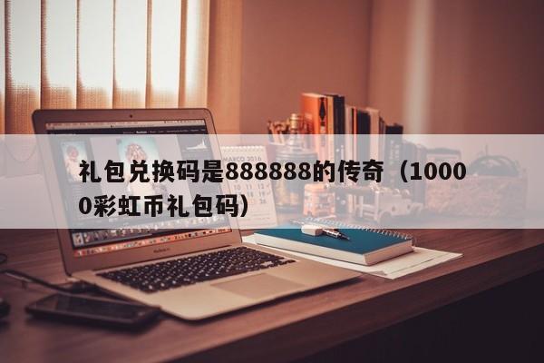 礼包兑换码是888888的传奇（10000彩虹币礼包码）