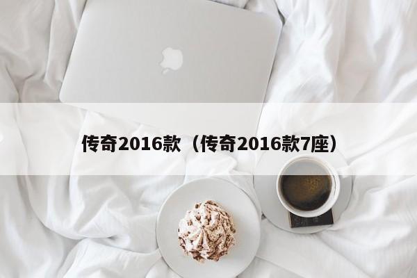 传奇2016款（传奇2016款7座）