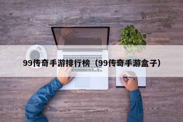 99传奇手游排行榜（99传奇手游盒子）