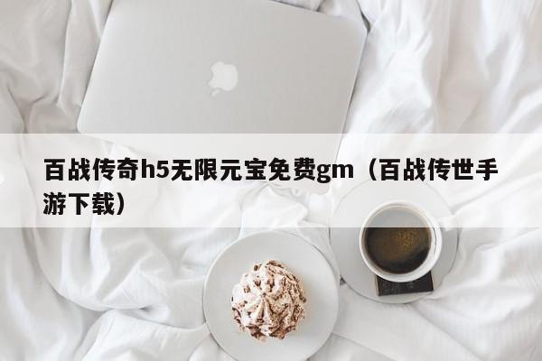 百战传奇h5无限元宝免费gm（百战传世手游下载）