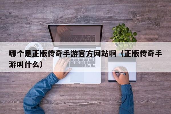 哪个是正版传奇手游官方网站啊（正版传奇手游叫什么）