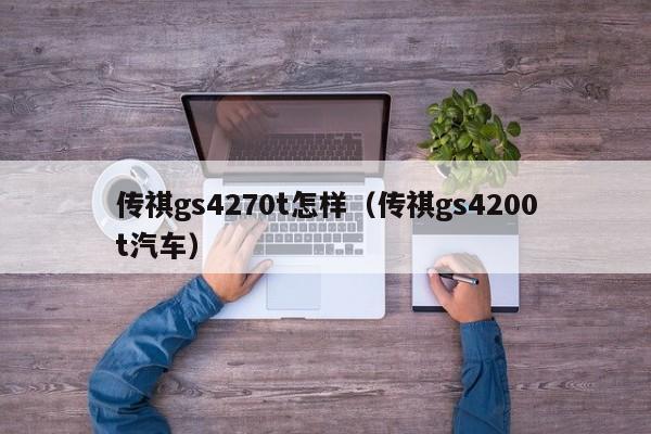 传祺gs4270t怎样（传祺gs4200t汽车）