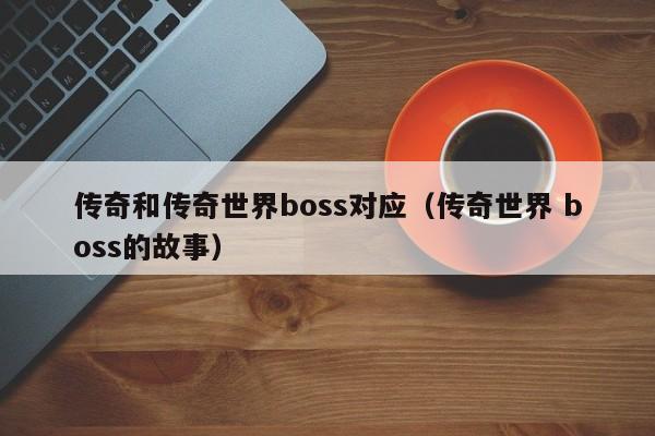 传奇和传奇世界boss对应（传奇世界 boss的故事）