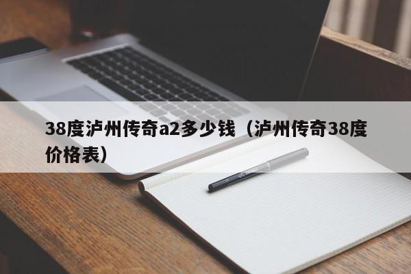 38度泸州传奇a2多少钱（泸州传奇38度价格表）