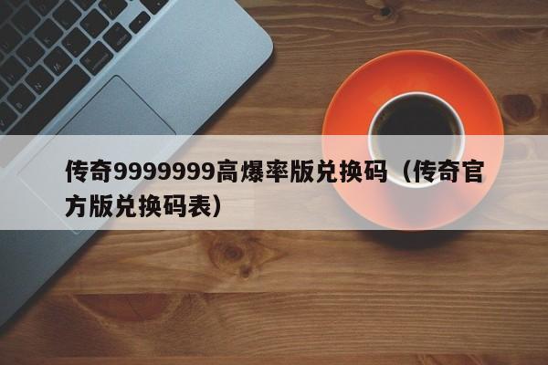 传奇9999999高爆率版兑换码（传奇官方版兑换码表）