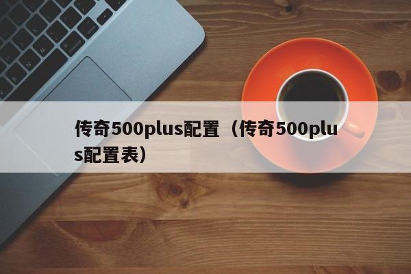 传奇500plus配置（传奇500plus配置表）