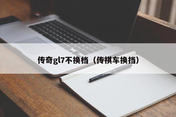 传奇gl7不换档（传祺车换挡）