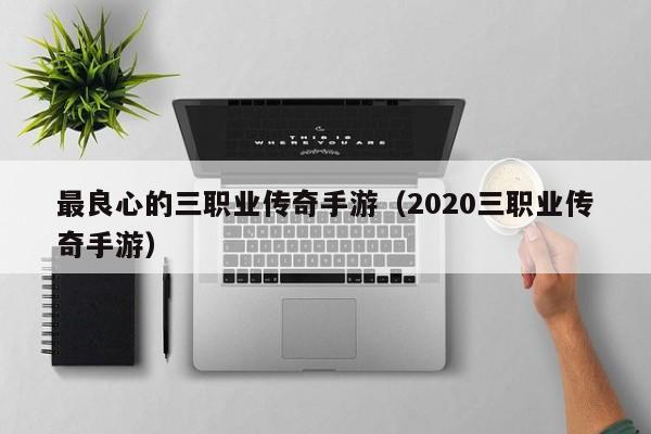 最良心的三职业传奇手游（2020三职业传奇手游）