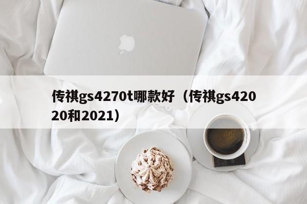 传祺gs4270t哪款好（传祺gs42020和2021）