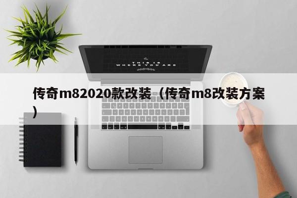 传奇m82020款改装（传奇m8改装方案）