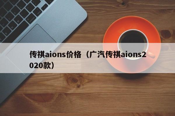 传祺aions价格（广汽传祺aions2020款）