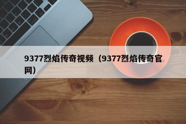 9377烈焰传奇视频（9377烈焰传奇官网）