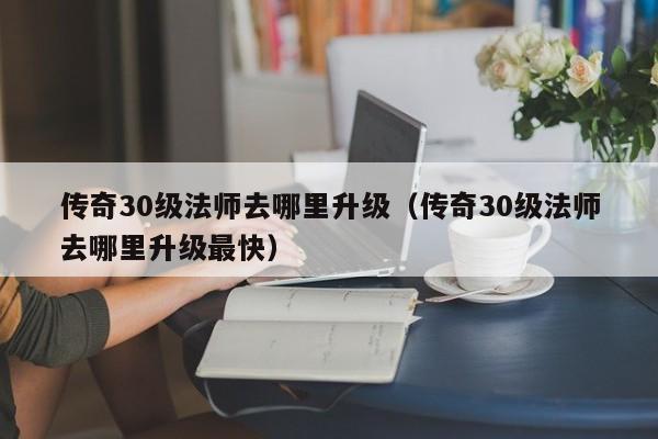 传奇30级法师去哪里升级（传奇30级法师去哪里升级最快）