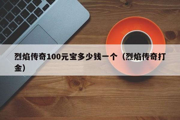 烈焰传奇100元宝多少钱一个（烈焰传奇打金）