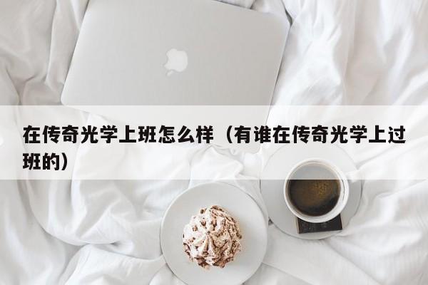 在传奇光学上班怎么样（有谁在传奇光学上过班的）